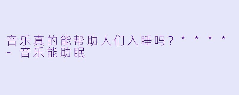 音乐真的能帮助人们入睡吗？****