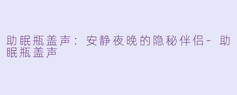 助眠瓶盖声：安静夜晚的隐秘伴侣-助眠瓶盖声