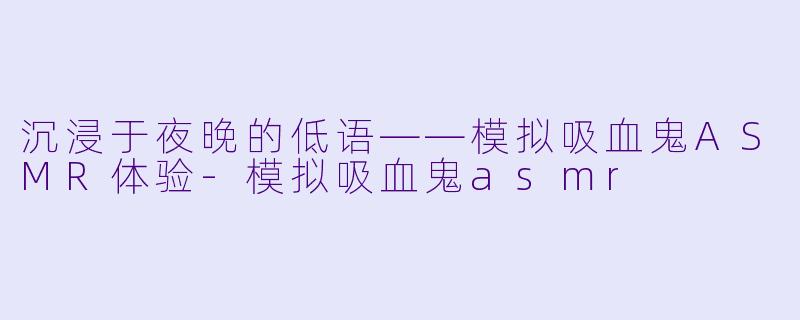 沉浸于夜晚的低语——模拟吸血鬼ASMR体验-模拟吸血鬼asmr