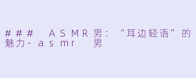 ### ASMR男:“耳边轻语”的魅力