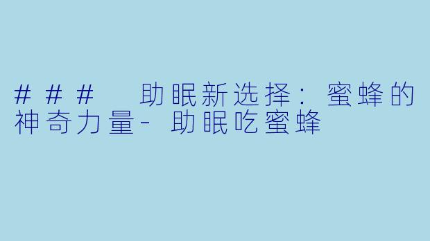 ### 助眠新选择：蜜蜂的神奇力量-助眠吃蜜蜂