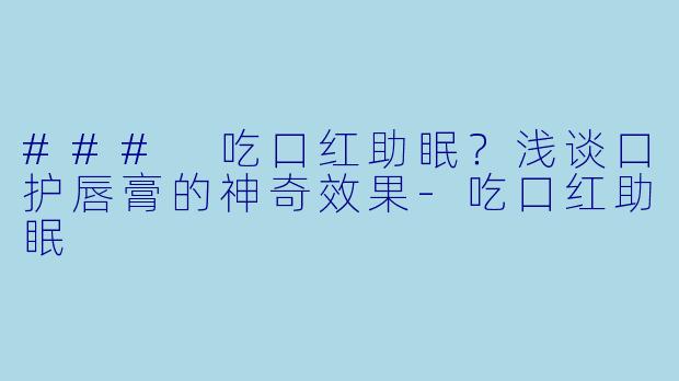 ### 吃口红助眠？浅谈口护唇膏的神奇效果-吃口红助眠
