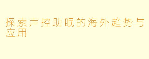 探索声控助眠的海外趋势与应用