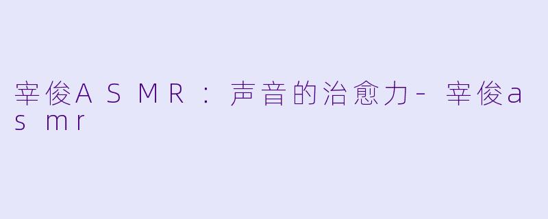 宰俊ASMR：声音的治愈力-宰俊asmr