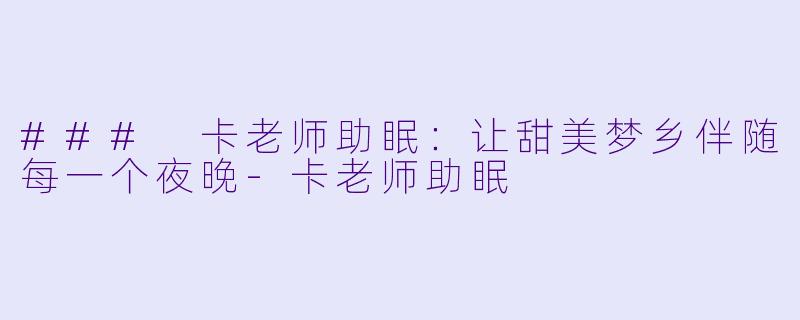 ### 卡老师助眠：让甜美梦乡伴随每一个夜晚-卡老师助眠
