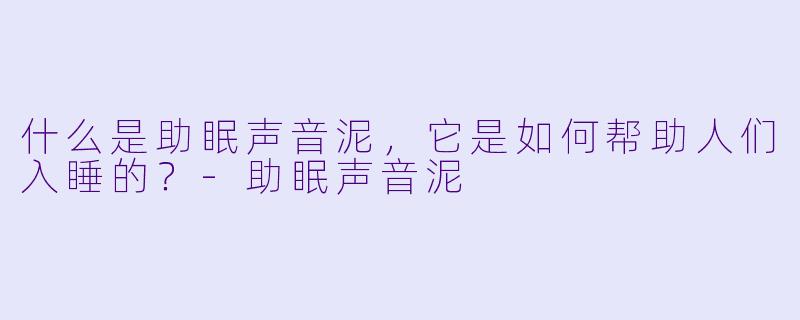 什么是助眠声音泥,它是如何帮助人们入睡的?