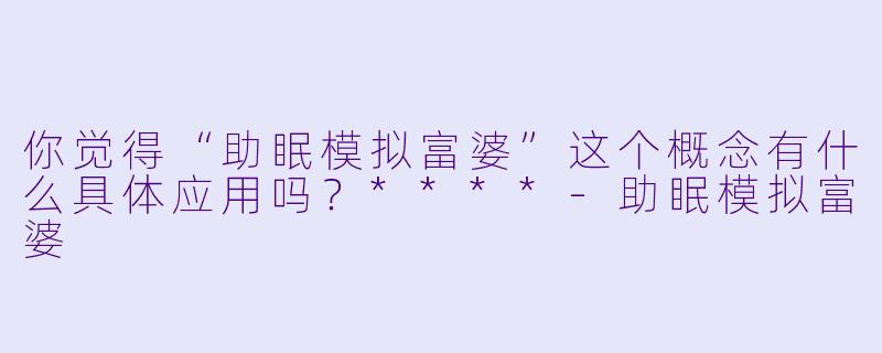 你觉得“助眠模拟富婆”这个概念有什么具体应用吗?****