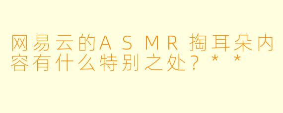 网易云的ASMR掏耳朵内容有什么特别之处?**