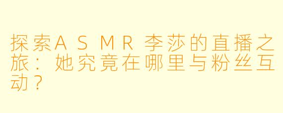 探索ASMR李莎的直播之旅：她究竟在哪里与粉丝互动？