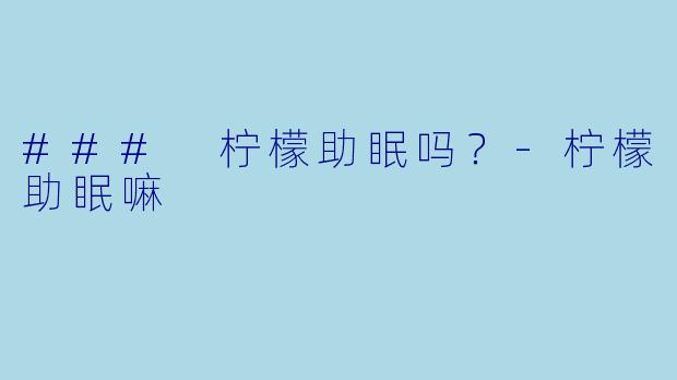 ### 柠檬助眠吗？-柠檬助眠嘛