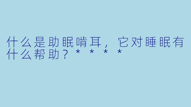 什么是助眠啃耳，它对睡眠有什么帮助？****