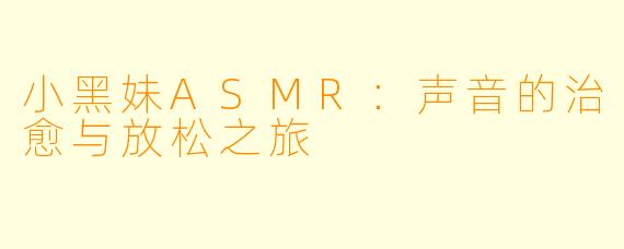 小黑妹ASMR：声音的治愈与放松之旅