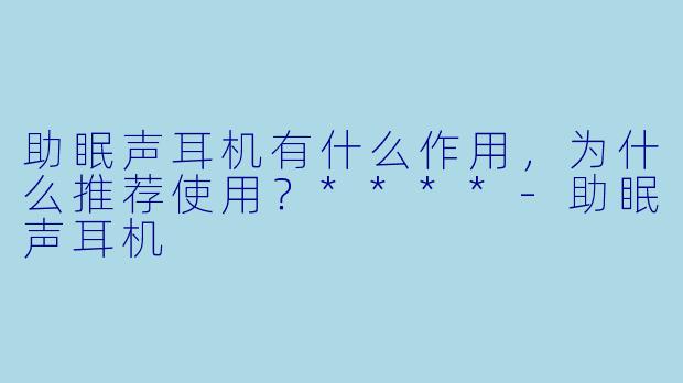 助眠声耳机有什么作用,为什么推荐使用?****