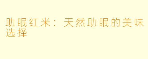 助眠红米:天然助眠的美味选择