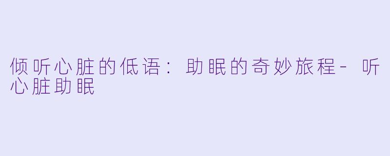 倾听心脏的低语：助眠的奇妙旅程-听心脏助眠