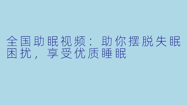 全国助眠视频：助你摆脱失眠困扰，享受优质睡眠