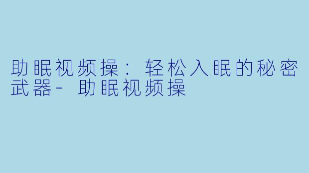 助眠视频操：轻松入眠的秘密武器-助眠视频操