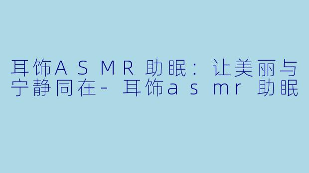 耳饰ASMR助眠：让美丽与宁静同在-耳饰asmr助眠