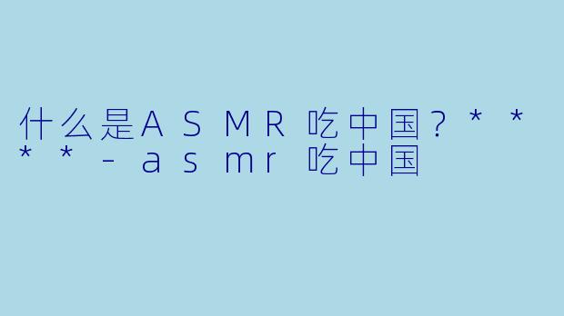 什么是ASMR吃中国?****