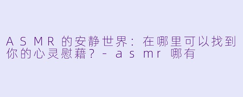 ASMR的安静世界：在哪里可以找到你的心灵慰藉？-asmr哪有