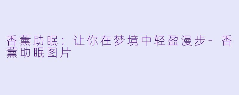 香薰助眠：让你在梦境中轻盈漫步-香薰助眠图片