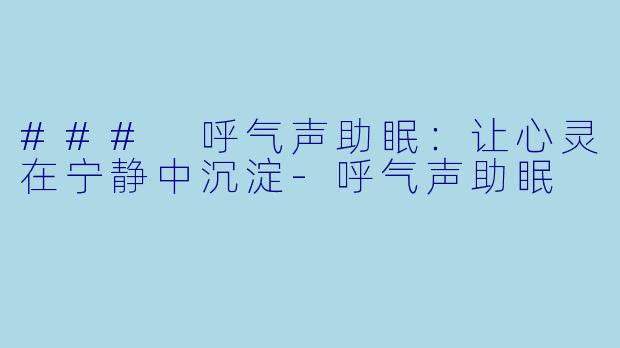 ### 呼气声助眠：让心灵在宁静中沉淀-呼气声助眠