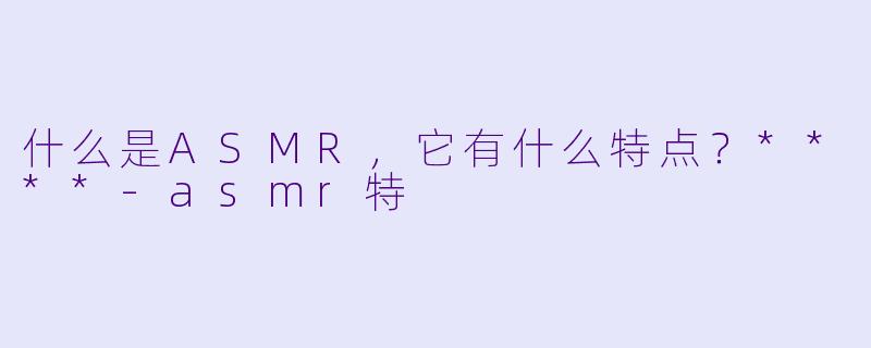 什么是ASMR,它有什么特点?****