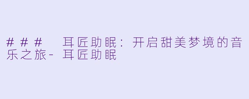 ### 耳匠助眠：开启甜美梦境的音乐之旅-耳匠助眠
