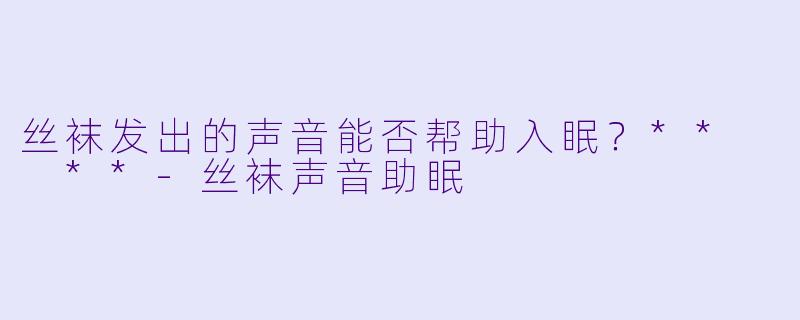 丝袜发出的声音能否帮助入眠？**  **