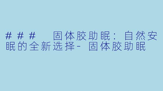 ### 固体胶助眠：自然安眠的全新选择-固体胶助眠