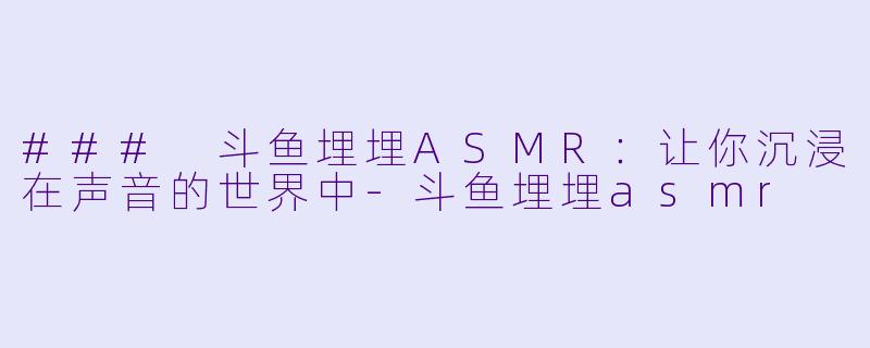 ### 斗鱼埋埋ASMR:让你沉浸在声音的世界中