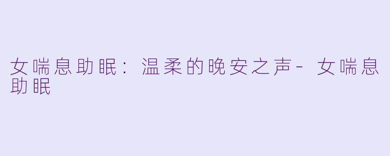 女喘息助眠：温柔的晚安之声-女喘息助眠