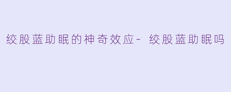 绞股蓝助眠的神奇效应-绞股蓝助眠吗