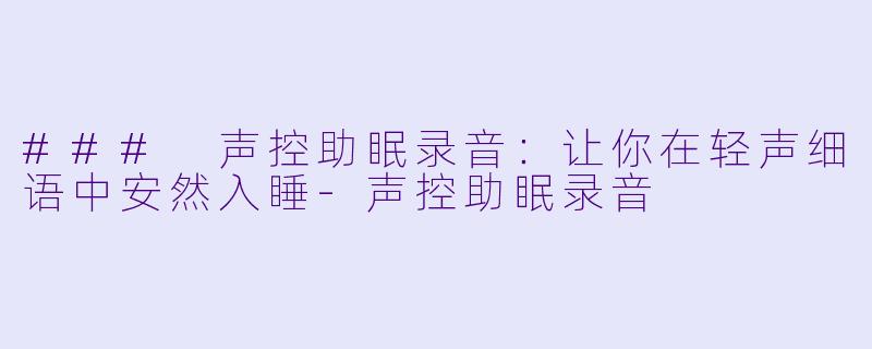 ### 声控助眠录音：让你在轻声细语中安然入睡-声控助眠录音