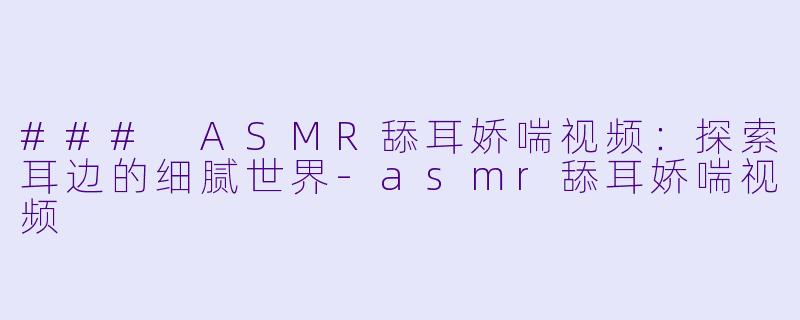 ### ASMR舔耳娇喘视频:探索耳边的细腻世界