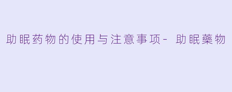助眠药物的使用与注意事项-助眠藥物