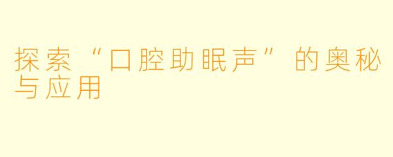 探索“口腔助眠声”的奥秘与应用