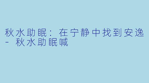 秋水助眠：在宁静中找到安逸-秋水助眠喊