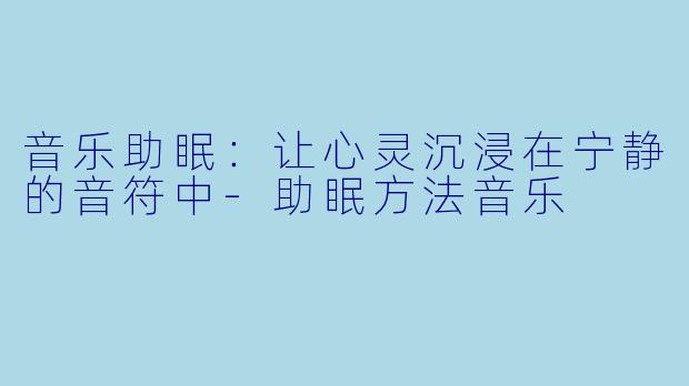 音乐助眠：让心灵沉浸在宁静的音符中-助眠方法音乐