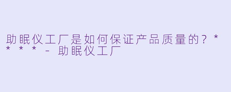 助眠仪工厂是如何保证产品质量的?****