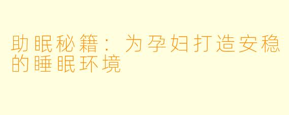 助眠秘籍：为孕妇打造安稳的睡眠环境