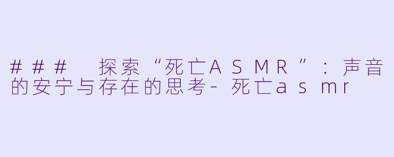 ### 探索“死亡ASMR”：声音的安宁与存在的思考-死亡asmr
