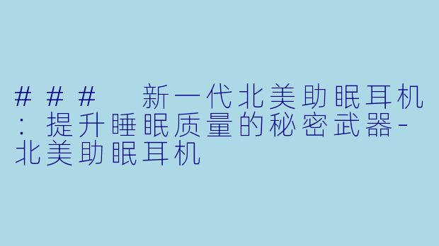 ### 新一代北美助眠耳机：提升睡眠质量的秘密武器-北美助眠耳机