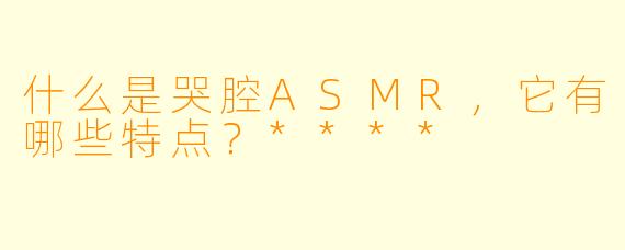 什么是哭腔ASMR,它有哪些特点?****