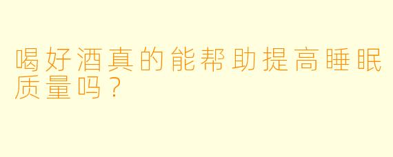 喝好酒真的能帮助提高睡眠质量吗？