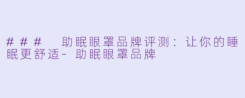 ### 助眠眼罩品牌评测：让你的睡眠更舒适-助眠眼罩品牌