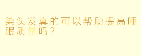 染头发真的可以帮助提高睡眠质量吗?