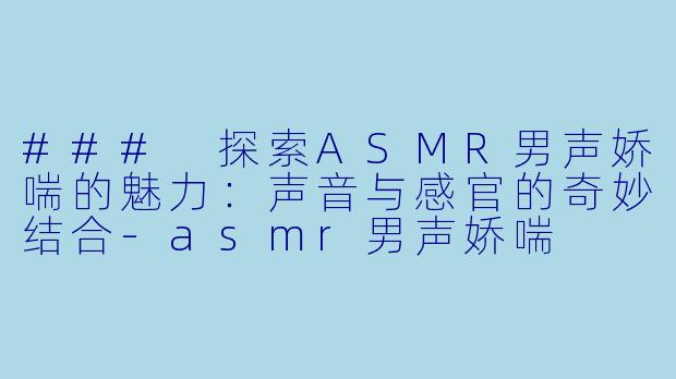 ### 探索ASMR男声娇喘的魅力:声音与感官的奇妙结合