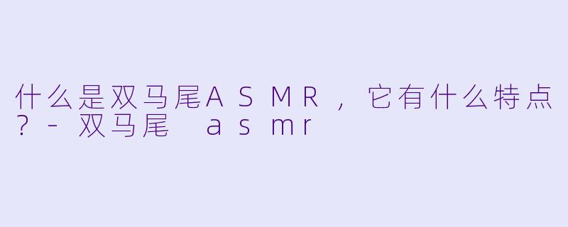 什么是双马尾ASMR,它有什么特点?