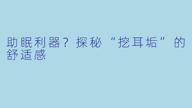 助眠利器？探秘“挖耳垢”的舒适感